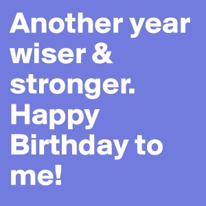 Another-year-wiser-stronger-Happy-Birthday-to-me